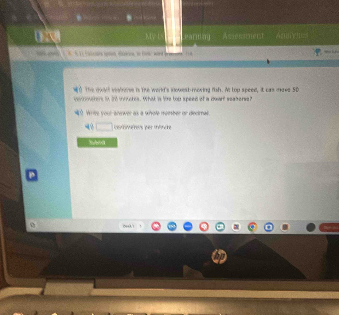 earhing Assessment Analyhes 
256 gond 3. W. A 11 Conetare sona, eistirice, ao fole: word preenank. I a 
The uwarf seahorse is the world's slowest-moving fish. At top speed, it can move 50
centimeters in 20 mmutes. What is the top speed of a dwarf seahorse? 
Write your answer as a whole number or decimal. 
(1) □ centimeters per minute
Submit