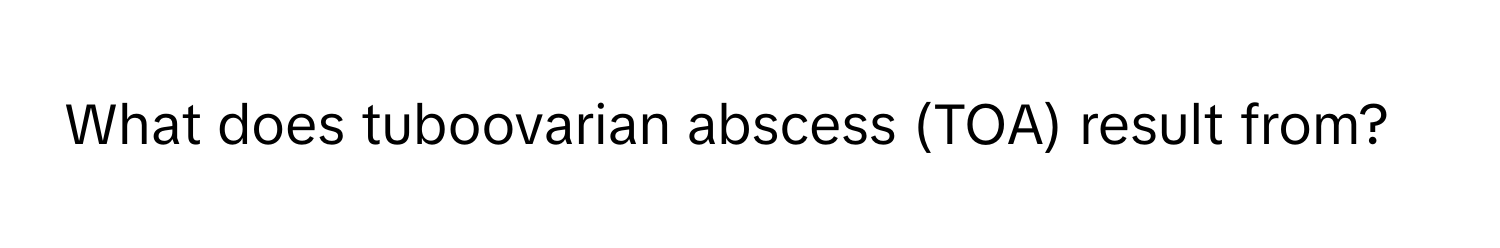 What does tuboovarian abscess (TOA) result from?