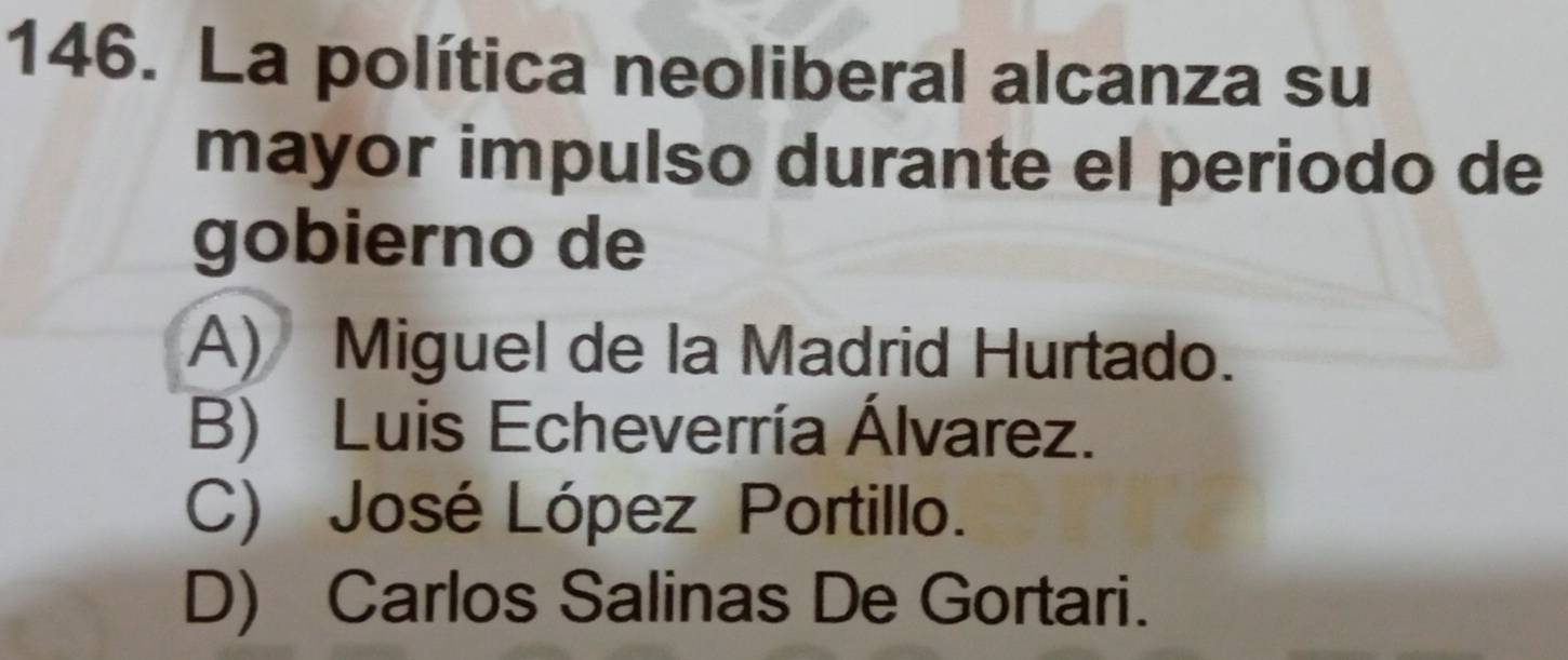 La política neoliberal alcanza su
mayor impulso durante el periodo de
gobierno de
A) Miguel de la Madrid Hurtado.
B) Luis Echeverría Álvarez.
C) José López Portillo.
D) Carlos Salinas De Gortari.