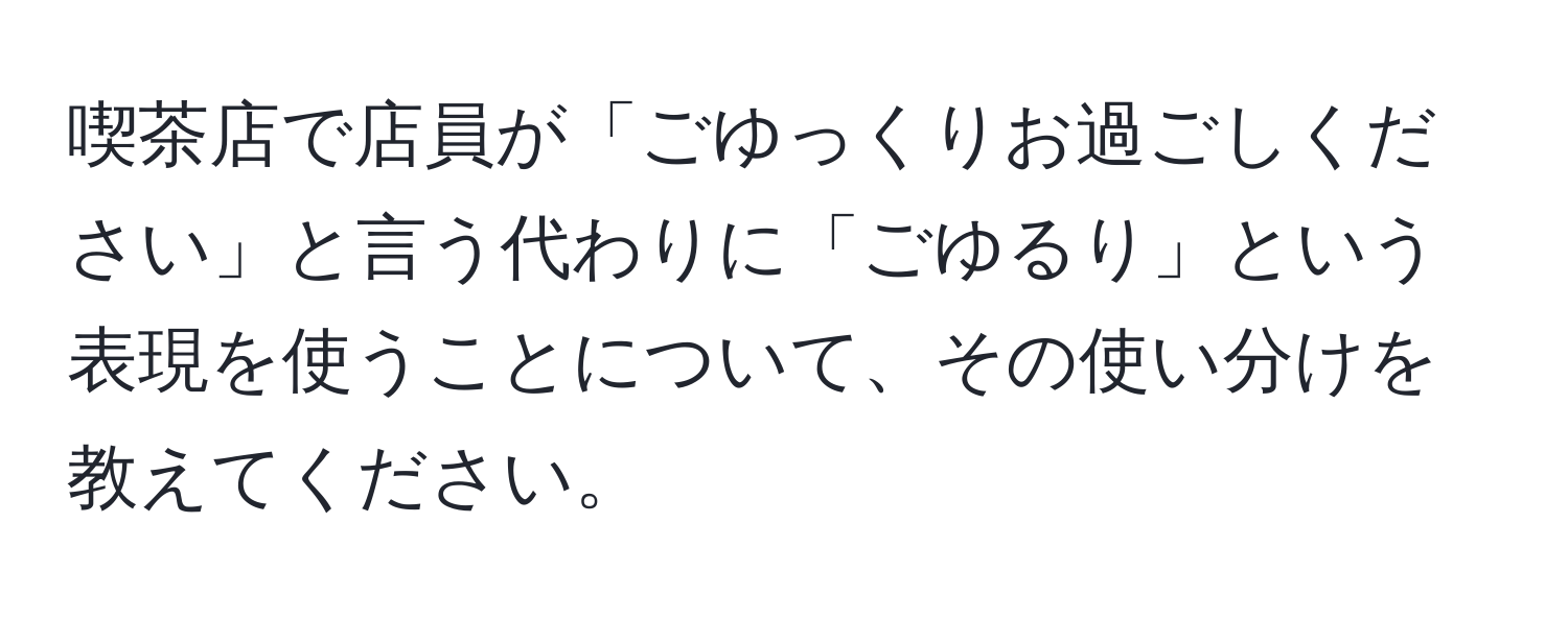 喫茶店で店員が「ごゆっくりお過ごしください」と言う代わりに「ごゆるり」という表現を使うことについて、その使い分けを教えてください。