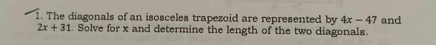 The diagonals of an isosceles trapezoid are represented by 4x-47 and
2x+31. Solve for x and determine the length of the two diagonals.