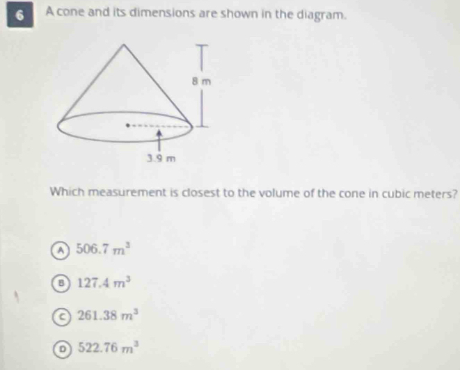 A cone and its dimensions are shown in the diagram.
Which measurement is closest to the volume of the cone in cubic meters?
A 506.7m^3
127.4m^3
C 261.38m^3
D 522.76m^3