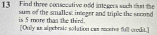 Find three consecutive odd integers such that the 
sum of the smallest integer and triple the second 
is 5 more than the third. 
[Only an algebraic solution can receive full credit.]