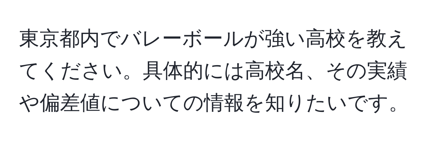 東京都内でバレーボールが強い高校を教えてください。具体的には高校名、その実績や偏差値についての情報を知りたいです。