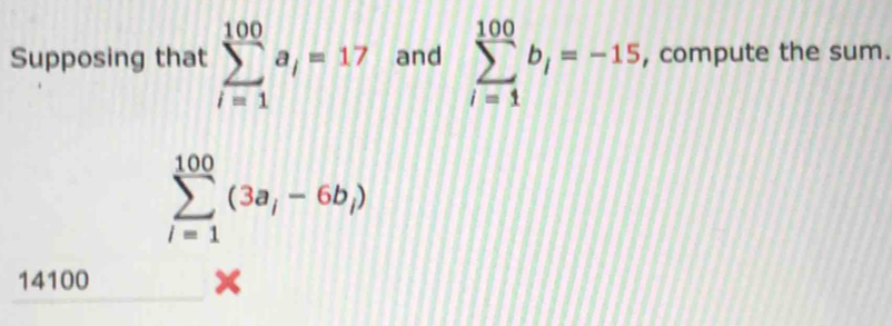 Supposing that sumlimits _(i=1)^(100)a_i=17 and sumlimits _(i=1)^(100)b_i=-15, , compute the sum.
sumlimits _(l=1)^(100)(3a_l-6b_l)
14100