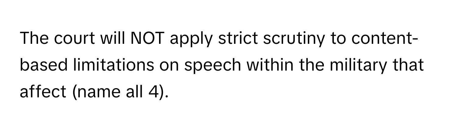 The court will NOT apply strict scrutiny to content-based limitations on speech within the military that affect (name all 4).