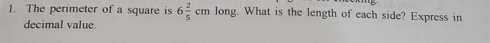 The perimeter of a square is 6 2/5 cm long. What is the length of each side? Express in 
decimal value.
