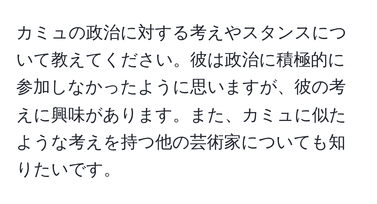 カミュの政治に対する考えやスタンスについて教えてください。彼は政治に積極的に参加しなかったように思いますが、彼の考えに興味があります。また、カミュに似たような考えを持つ他の芸術家についても知りたいです。