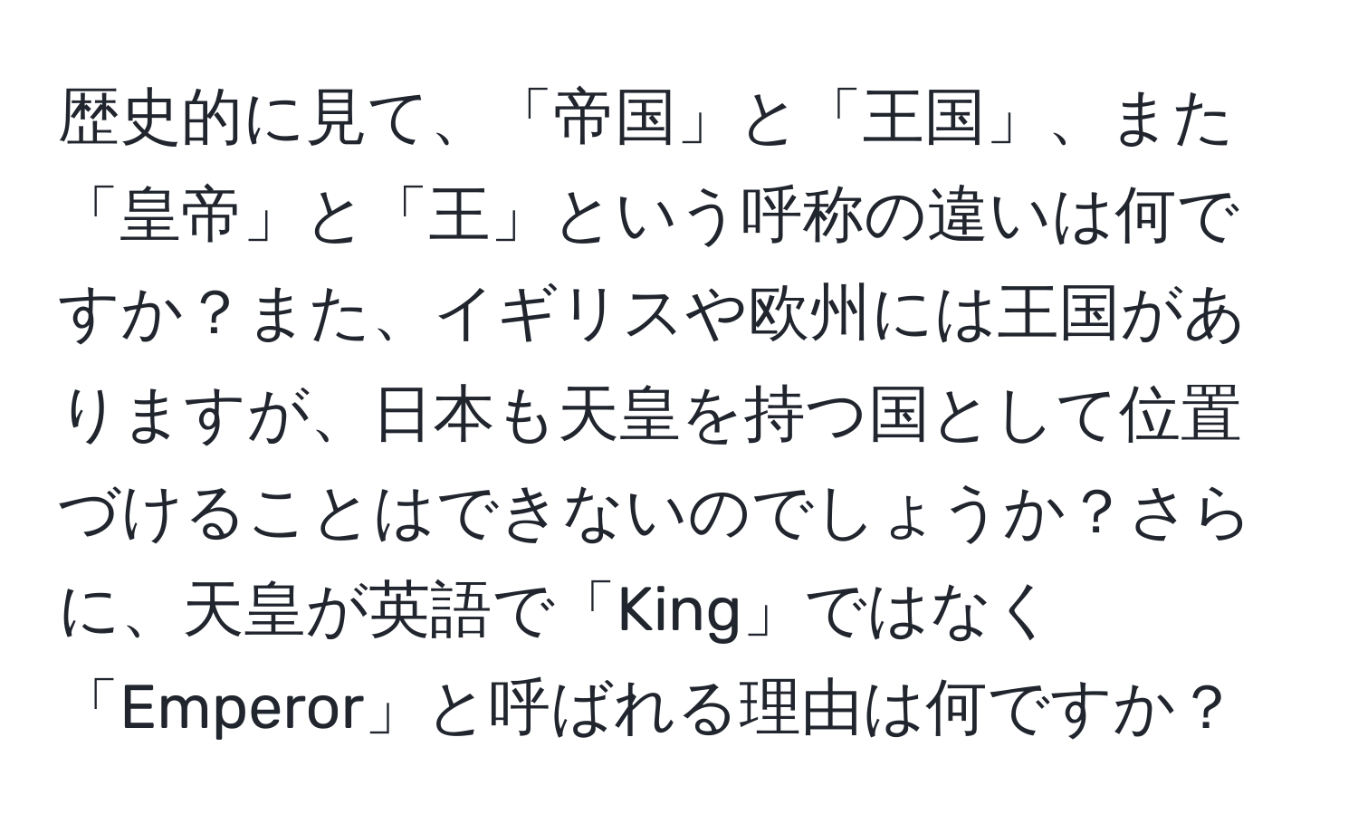 歴史的に見て、「帝国」と「王国」、また「皇帝」と「王」という呼称の違いは何ですか？また、イギリスや欧州には王国がありますが、日本も天皇を持つ国として位置づけることはできないのでしょうか？さらに、天皇が英語で「King」ではなく「Emperor」と呼ばれる理由は何ですか？