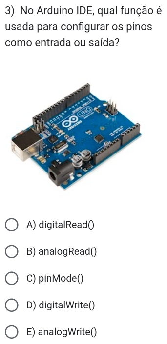 No Arduino IDE, qual função é
usada para configurar os pinos
como entrada ou saída?
A) digitalRead()
B) analogRead()
C) pinMode()
D) digitalWrite()
E) analogWrite()