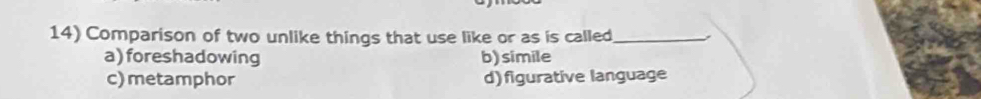 Comparison of two unlike things that use like or as is called_ .
a) foreshadowing b) simile
c) metamphor d) figurative language