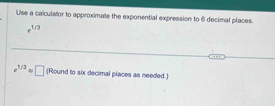 Use a calculator to approximate the exponential expression to 6 decimal places.
e^(1/3)
e^(1/3)approx □ (Round to six decimal places as needed.)