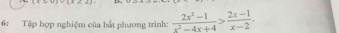 (x≥ 2)
6: Tập hợp nghiệm của bất phương trình:  (2x^2-1)/x^2-4x+4 > (2x-1)/x-2 .