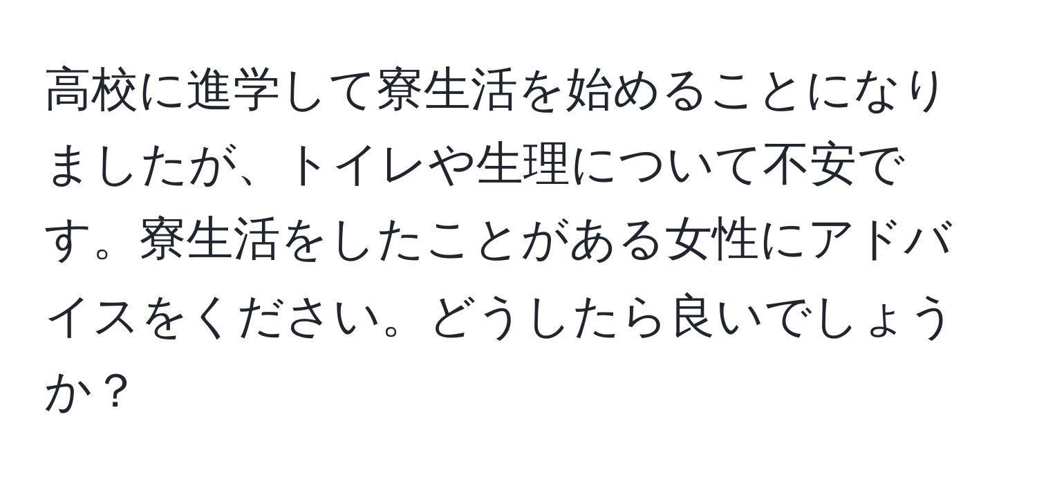 高校に進学して寮生活を始めることになりましたが、トイレや生理について不安です。寮生活をしたことがある女性にアドバイスをください。どうしたら良いでしょうか？