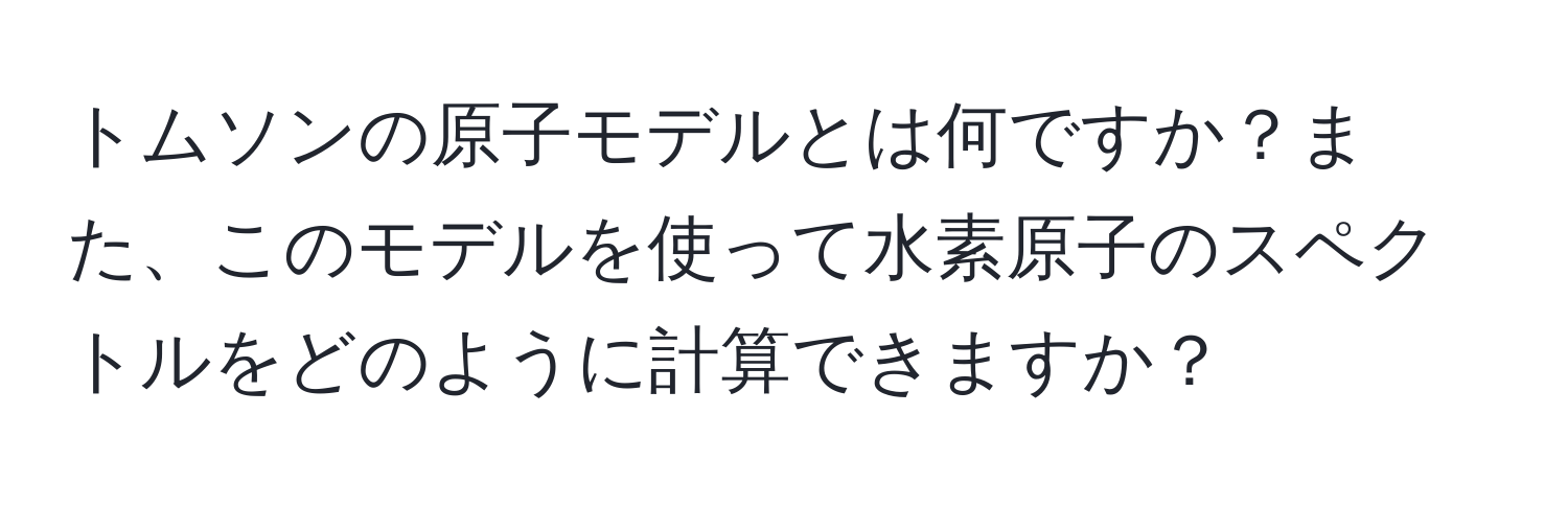 トムソンの原子モデルとは何ですか？また、このモデルを使って水素原子のスペクトルをどのように計算できますか？