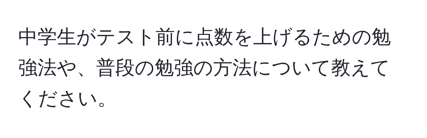 中学生がテスト前に点数を上げるための勉強法や、普段の勉強の方法について教えてください。