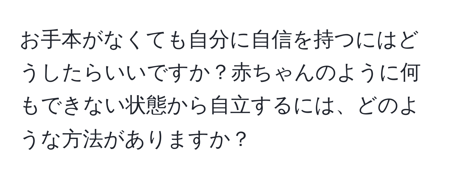 お手本がなくても自分に自信を持つにはどうしたらいいですか？赤ちゃんのように何もできない状態から自立するには、どのような方法がありますか？