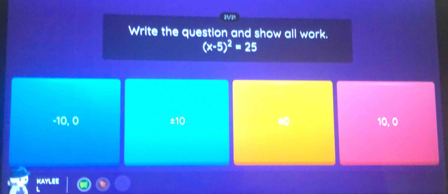 21/21
Write the question and show all work.
(x-5)^2=25
-10, 0 ±10 10,0
Kay