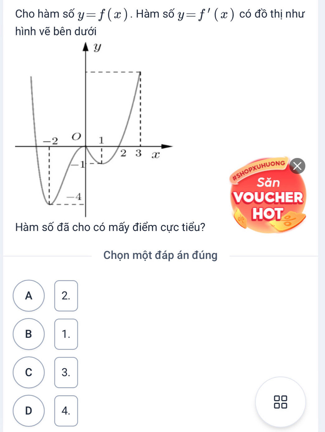 Cho hàm số y=f(x). Hàm số y=f'(x) có đồ thị như
hình vẽ bên dưới
#SHOPXUHUONG
Săn
VOUCHER
HOT
Hàm số đã cho có mấy điểm cực tiểu?
Chọn một đáp án đúng
A 2.
B 1.
C 3.
D 4.