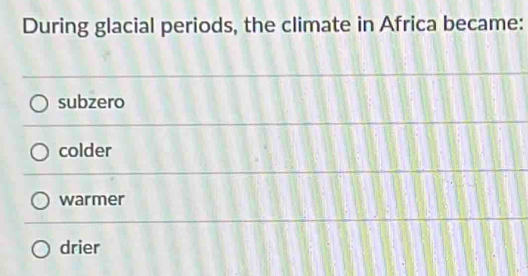 During glacial periods, the climate in Africa became:
subzero
colder
warmer
drier