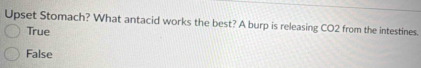 Upset Stomach? What antacid works the best? A burp is releasing CO2 from the intestines.
True
False