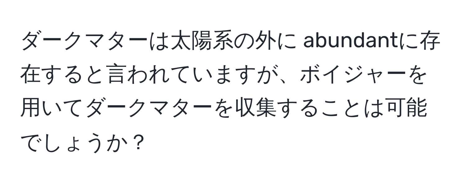 ダークマターは太陽系の外に abundantに存在すると言われていますが、ボイジャーを用いてダークマターを収集することは可能でしょうか？