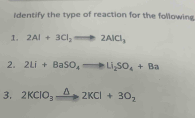 Identify the type of reaction for the following 
1. 2Al+3Cl_2to 2AlCl_3
2. 2Li+BaSO_4to Li_2SO_4+Ba
3. 2KClO_3xrightarrow △ 2KCl+3O_2