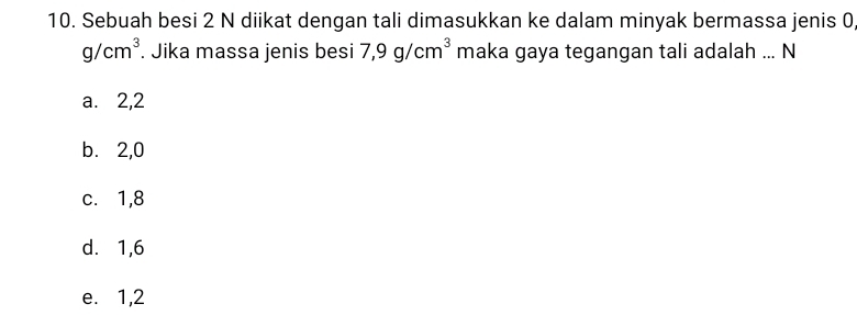 Sebuah besi 2 N diikat dengan tali dimasukkan ke dalam minyak bermassa jenis 0
g/cm^3. Jika massa jenis besi 7,9g/cm^3 maka gaya tegangan tali adalah ... N
a. 2, 2
b. 2, 0
c.⩽ 1, 8
d. 1, 6
e. 1, 2