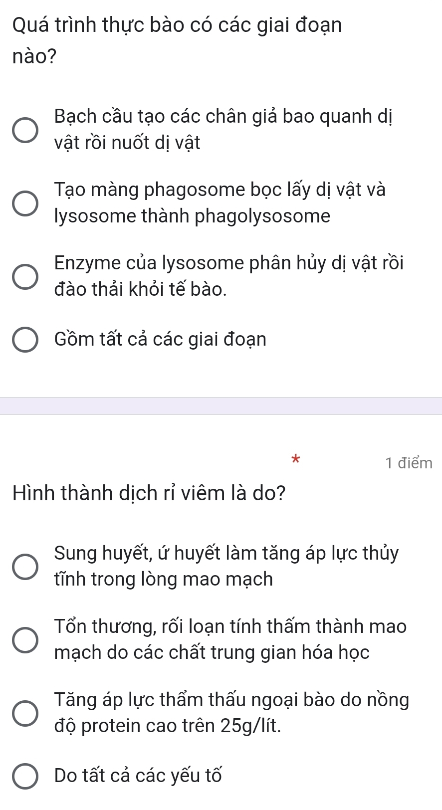 Quá trình thực bào có các giai đoạn
nào?
Bạch cầu tạo các chân giả bao quanh dị
vật rồi nuốt dị vật
Tạo màng phagosome bọc lấy dị vật và
lysosome thành phagolysosome
Enzyme của lysosome phân hủy dị vật rồi
đào thải khỏi tế bào.
Gồm tất cả các giai đoạn
* 1 điểm
Hình thành dịch rỉ viêm là do?
Sung huyết, ứ huyết làm tăng áp lực thủy
tĩnh trong lòng mao mạch
Tổn thương, rối loạn tính thấm thành mao
mạch do các chất trung gian hóa học
Tăng áp lực thẩm thấu ngoại bào do nồng
độ protein cao trên 25g/lít.
Do tất cả các yếu tố