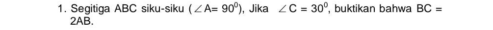 Segitiga ABC siku-siku (∠ A=90°) , Jika ∠ C=30° , buktikan bahwa BC=
2AB.