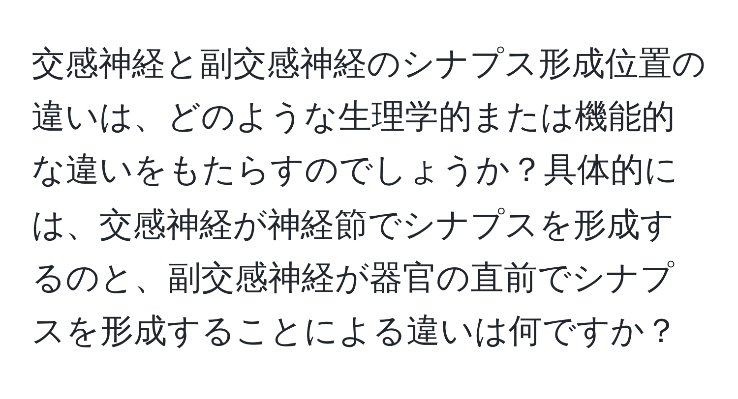 交感神経と副交感神経のシナプス形成位置の違いは、どのような生理学的または機能的な違いをもたらすのでしょうか？具体的には、交感神経が神経節でシナプスを形成するのと、副交感神経が器官の直前でシナプスを形成することによる違いは何ですか？