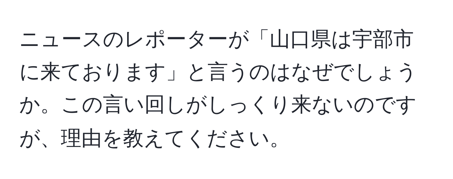 ニュースのレポーターが「山口県は宇部市に来ております」と言うのはなぜでしょうか。この言い回しがしっくり来ないのですが、理由を教えてください。