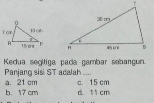 Kedua segitiga pada gambar sebangun.
Panjang sisi ST adalah ....
a. 21 cm c. 15 cm
b. 17 cm d. 11 cm