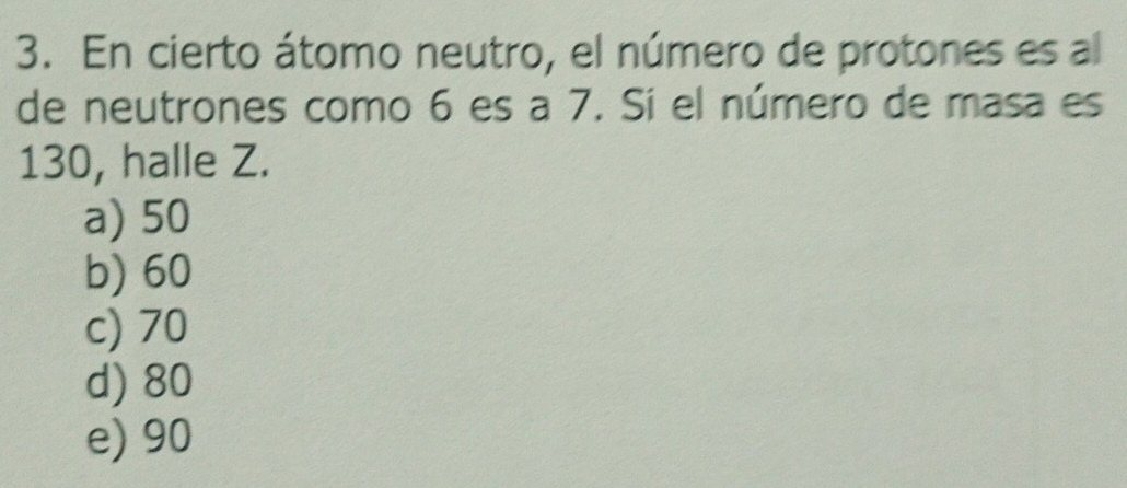 En cierto átomo neutro, el número de protones es al
de neutrones como 6 es a 7. Si el número de masa es
130, halle Z.
a) 50
b) 60
c) 70
d) 80
e) 90