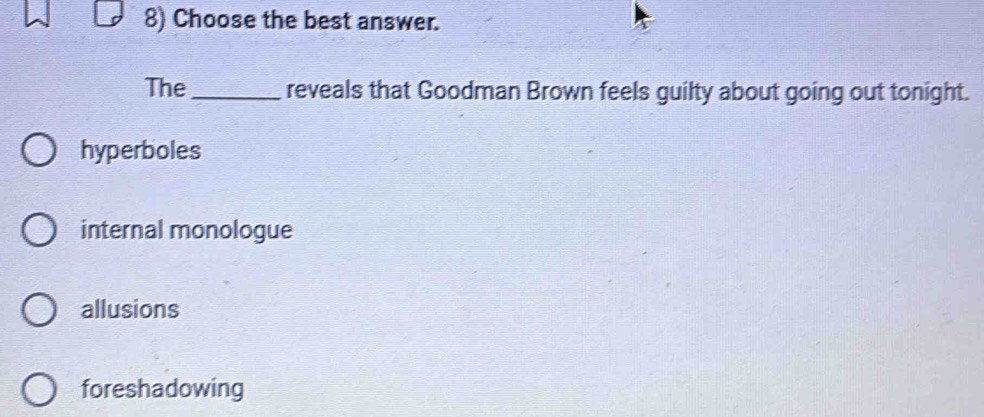 Choose the best answer.
The _reveals that Goodman Brown feels guilty about going out tonight.
hyperboles
internal monologue
allusions
foreshadowing