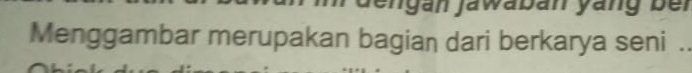 dengán jawabán yáng ber 
Menggambar merupakan bagian dari berkarya seni ._