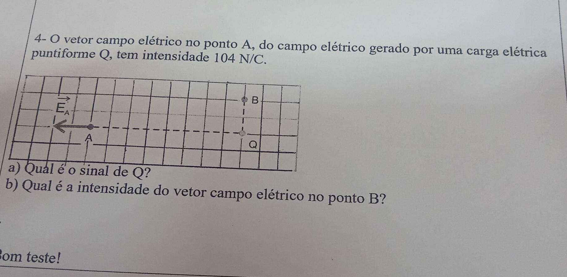 4- O vetor campo elétrico no ponto A, do campo elétrico gerado por uma carga elétrica
puntiforme Q, tem intensidade 104 N/C.
b) Qual é a intensidade do vetor campo elétrico no ponto B?
om teste!