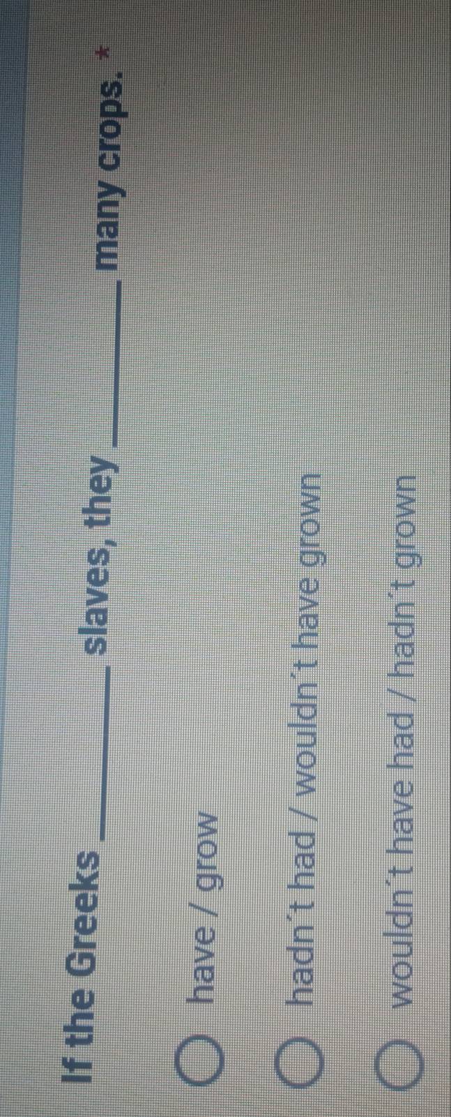 If the Greeks _slaves, they_
many crops. *
have / grow
hadn´t had / wouldn´t have grown
wouldn´t have had / hadn´t grown