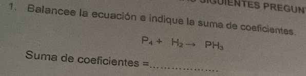 DIGUIENTES PREGUN 
1. Balancee la ecuación e indique la suma de coeficientes.
P_4+H_2to PH_3
_ 
Suma de coeficientes =