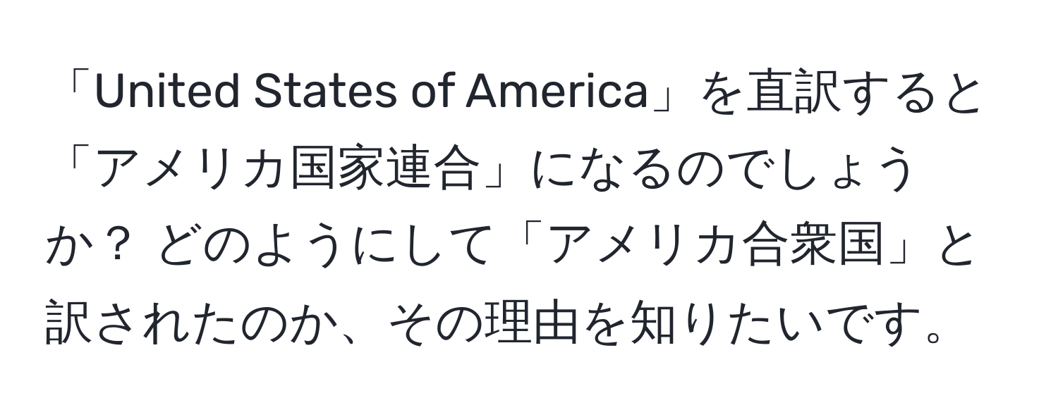 「United States of America」を直訳すると「アメリカ国家連合」になるのでしょうか？ どのようにして「アメリカ合衆国」と訳されたのか、その理由を知りたいです。