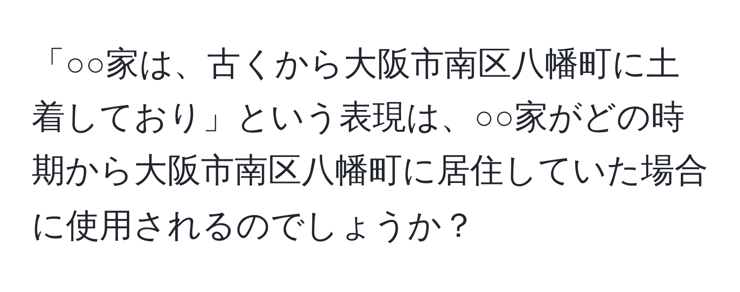 「○○家は、古くから大阪市南区八幡町に土着しており」という表現は、○○家がどの時期から大阪市南区八幡町に居住していた場合に使用されるのでしょうか？