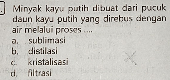 Minyak kayu putih dibuat dari pucuk
daun kayu putih yang direbus dengan
air melalui proses ....
a. sublimasi
b. distilasi
c. kristalisasi
d. filtrasi