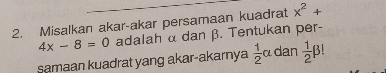 Misalkan akar-akar persamaan kuadrat x^2+
4x-8=0 adalah α dan β. Tentukan per- 
samaan kuadrat yang akar-akarnya  1/2  αdan  1/2 beta