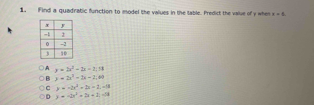 Find a quadratic function to model the values in the table. Predict the value of y when x=6.
A y=2x^2-2x-2;58
B y=2x^2-2x-2;60
C y=-2x^2+2x-2;-58
D y=-2x^2+2x+2;-58