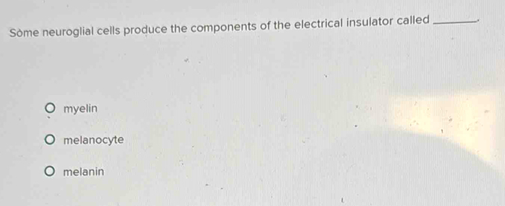 Sòme neuroglial cells produce the components of the electrical insulator called _,
myelin
melanocyte
melanin