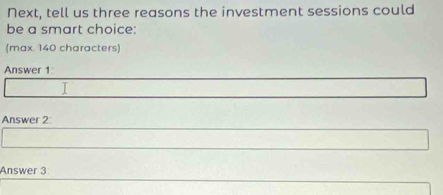 Next, tell us three reasons the investment sessions could 
be a smart choice: 
(max. 140 characters) 
Answer 1 
Answer 2 
Answer 3