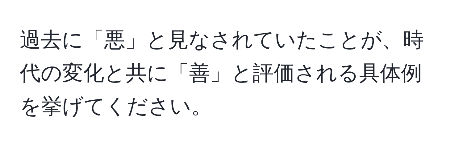 過去に「悪」と見なされていたことが、時代の変化と共に「善」と評価される具体例を挙げてください。