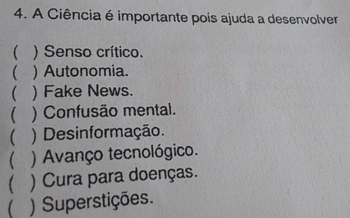 A Ciência é importante pois ajuda a desenvolver
 ) Senso crítico.
 ) Autonomia.
 ) Fake News.
 ) Confusão mental.
) Desinformação.
 ) Avanço tecnológico.
 ) Cura para doenças.
 ) Superstições.