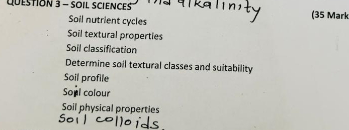 SOIL SCIENCES (35 Mark 
Soil nutrient cycles 
Soil textural properties 
Soil classification 
Determine soil textural classes and suitability 
Soil profile 
Soul colour 
Soil physical properties