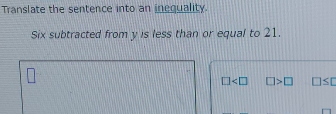 Translate the sentence into an inequality. 
Six subtracted from y is less than or equal to 21.
□ □ >□ □ ≤ □